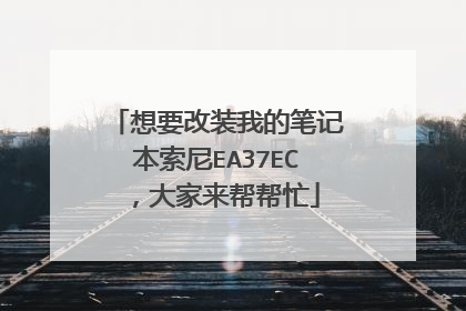 想要改装我的笔记本索尼EA37EC,大家来帮帮忙
