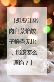 想要让猪肉白菜馅饺子鲜香无比,那该怎么调馅?