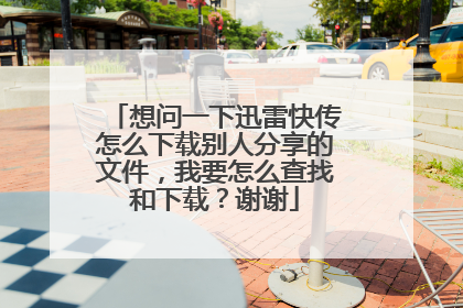 想问一下迅雷快传怎么下载别人分享的文件,我要怎么查找和下载?谢谢