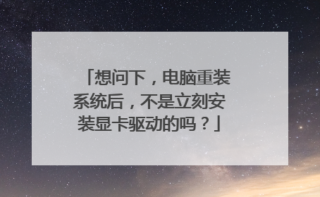 想问下,电脑重装系统后,不是立刻安装显卡驱动的吗?