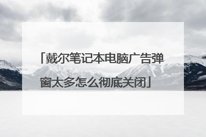戴尔笔记本电脑广告弹窗太多怎么彻底关闭