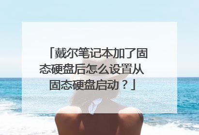戴尔笔记本加了固态硬盘后怎么设置从固态硬盘启动?