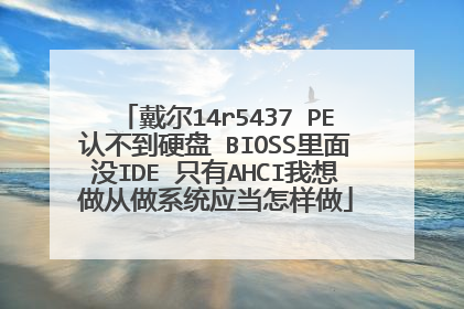 戴尔14r5437 PE认不到硬盘 BIOSS里面没IDE 只有AHCI我想做从做系统应当怎样做