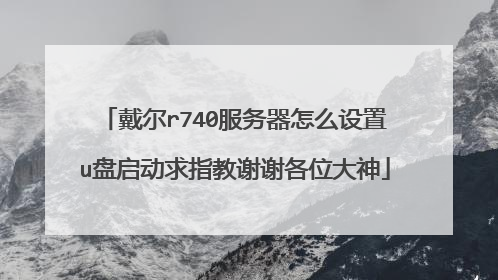 戴尔r740服务器怎么设置u盘启动求指教谢谢各位大神