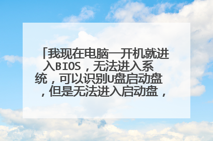 我现在电脑一开机就进入BIOS,无法进入系统,可以识别U盘启动盘,但是无法进入启动盘,也无法识别固