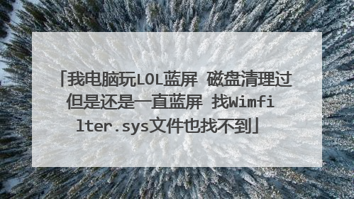 我电脑玩LOL蓝屏 磁盘清理过 但是还是一直蓝屏 找Wimfilter.sys文件也找不到