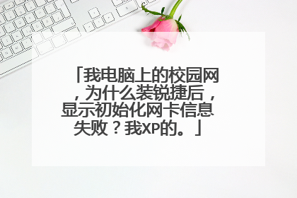 我电脑上的校园网,为什么装锐捷后,显示初始化网卡信息失败?我XP的。