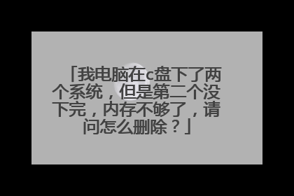 我电脑在c盘下了两个系统,但是第二个没下完,内存不够了,请问怎么删除?