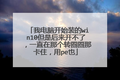 我电脑开始装的win10但是后来开不了,一直在那个转圈圈那卡住,用pe也