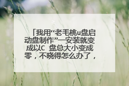 我用“老毛桃u盘启动盘制作”一安装就变成以C 盘总大小变成零，不晓得怎么办了，请高手指点。。。