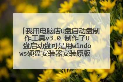 我用电脑店U盘启动盘制作工具v3.0 制作了U盘启动盘可是用windows硬盘安装器安装原版 XP系统当进度走完