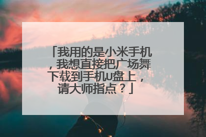 我用的是小米手机,我想直接把广场舞下载到手机U盘上,请大师指点?