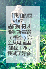 我用的是win7,请问如何才能将新毒霸(悟空)完全从电脑里卸载干净,我试了好多次都不行,求帮忙。