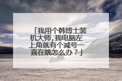 我用个韩博士装机大师,我电脑左上角就有个减号一直在跳怎么办？