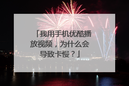 我用手机优酷播放视频,为什么会导致卡慢?