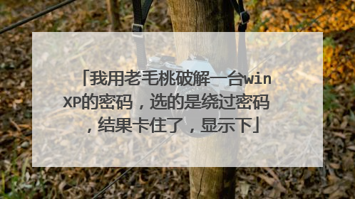 我用老毛桃破解一台winXP的密码，选的是绕过密码，结果卡住了，显示下