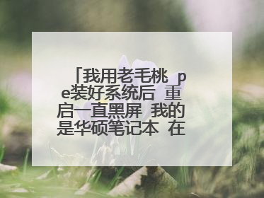 我用老毛桃 pe装好系统后 重启一直黑屏 我的是华硕笔记本 在线等高手