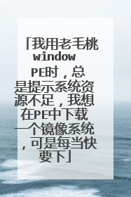我用老毛桃window PE时,总是提示系统资源不足,我想在PE中下载一个镜像系统,可是每当快要下