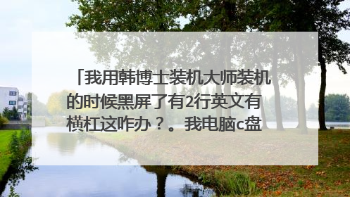 我用韩博士装机大师装机的时候黑屏了有2行英文有横杠这咋办？。我电脑c盘只有4g怎样多一点？