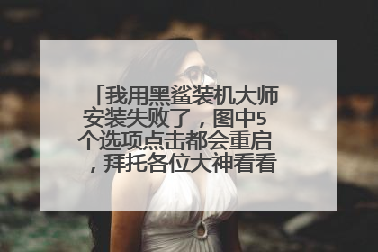 我用黑鲨装机大师安装失败了,图中5个选项点击都会重启,拜托各位大神看看怎么办,谢谢!
