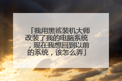 我用黑鲨装机大师改装了我的电脑系统,现在我想回到以前的系统,该怎么弄