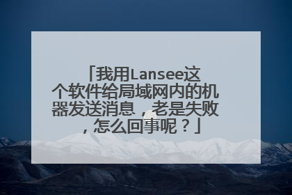 我用Lansee这个软件给局域网内的机器发送消息，老是失败，怎么回事呢？