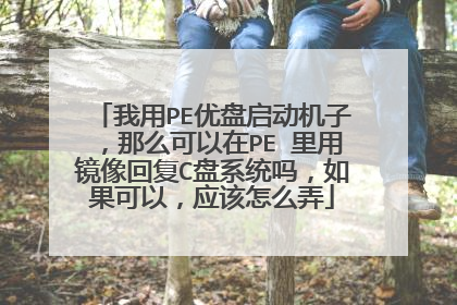 我用PE优盘启动机子,那么可以在PE 里用镜像回复C盘系统吗,如果可以,应该怎么弄