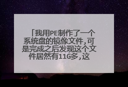 我用PE制作了一个系统盘的镜像文件,可是完成之后发现这个文件居然有11G多,这是怎么回事?