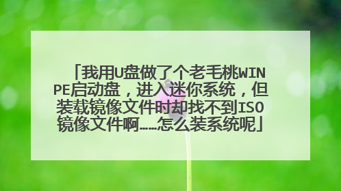 我用U盘做了个老毛桃WINPE启动盘,进入迷你系统,但装载镜像文件时却找不到ISO镜像文件啊……怎么装系统呢