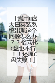 我用U盘大白菜装系统出现这个问题怎么办??格式化C盘也不行!!还原C盘失败!