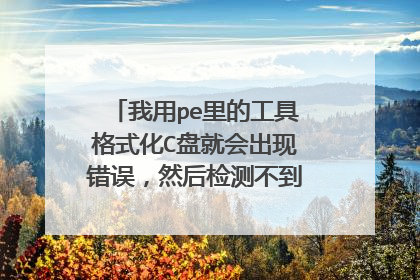我用pe里的工具格式化C盘就会出现错误，然后检测不到硬盘。怎么办？