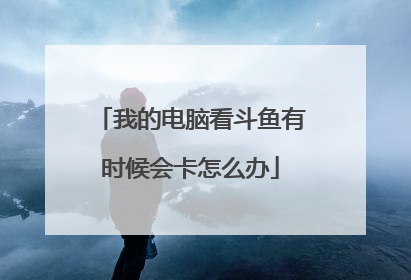 我的电脑看斗鱼有时候会卡怎么办