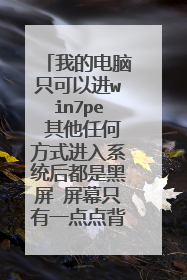 我的电脑只可以进win7pe 其他任何方式进入系统后都是黑屏 屏幕只有一点点背光 什么也不显示