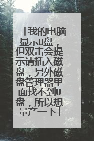 我的电脑显示U盘,但双击会提示请插入磁盘,另外磁盘管理器里面找不到U盘,所以想量产一下