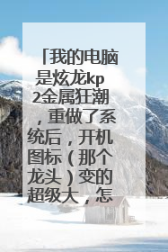 我的电脑是炫龙kp2金属狂潮,重做了系统后,开机图标(那个龙头)变的超级大,怎么办