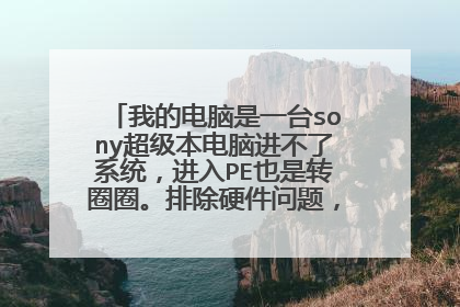我的电脑是一台sony超级本电脑进不了系统,进入PE也是转圈圈。排除硬件问题,请问该怎么处理。