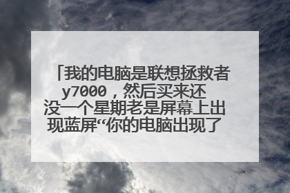 我的电脑是联想拯救者y7000,然后买来还没一个星期老是屏幕上出现蓝屏“你的电脑出现了一些问题,”