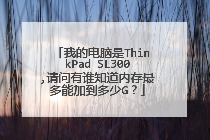 我的电脑是ThinkPad SL300,请问有谁知道内存最多能加到多少G？