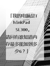 我的电脑是ThinkPad SL300,请问有谁知道内存最多能加到多少G？