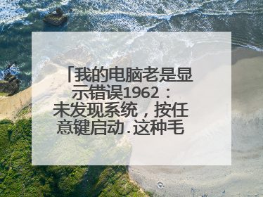 我的电脑老是显示错误1962:未发现系统,按任意键启动.这种毛病怎么解决?