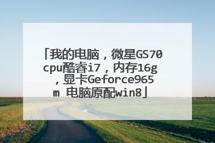 我的电脑,微星GS70 cpu酷睿i7,内存16g,显卡Geforce965m 电脑原配win8