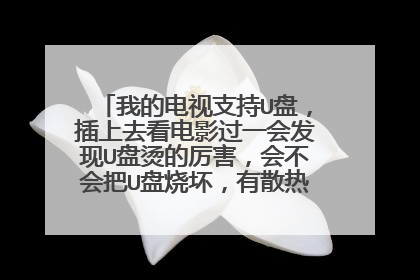 我的电视支持U盘,插上去看电影过一会发现U盘烫的厉害,会不会把U盘烧坏,有散热的解决办法吗