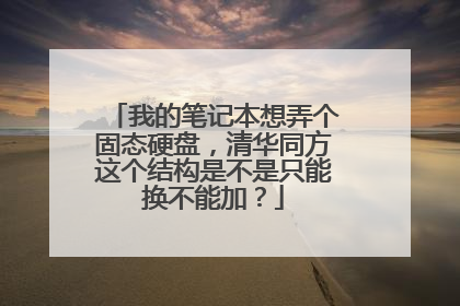 我的笔记本想弄个固态硬盘,清华同方这个结构是不是只能换不能加?