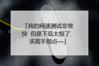我的网速测试非常快 但是下载太慢了 求高手指点~~