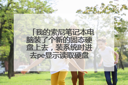 我的索尼笔记本电脑装了个新的固态硬盘上去,装系统时进去pe显示读取硬盘信息失败怎么办?