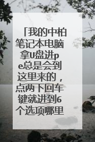 我的中柏笔记本电脑拿U盘进pe总是会到这里来的，点两下回车键就进到6个选项哪里，没用U盘也是一样