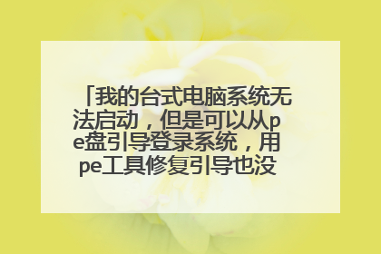 我的台式电脑系统无法启动,但是可以从pe盘引导登录系统,用pe工具修复引导也没用,是什么原因?