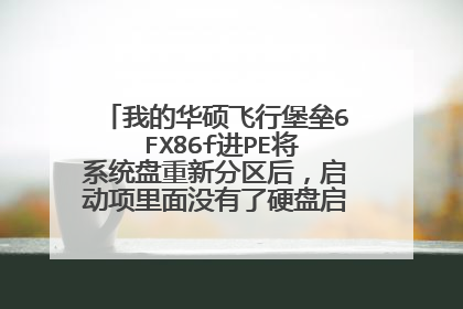 我的华硕飞行堡垒6 FX86f进PE将系统盘重新分区后,启动项里面没有了硬盘启动怎么弄?