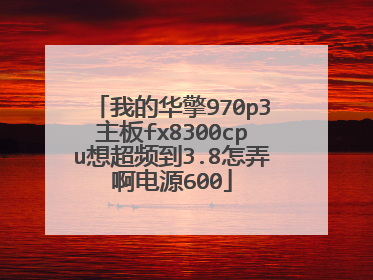 我的华擎970p3主板fx8300cpu想超频到3.8怎弄啊电源600