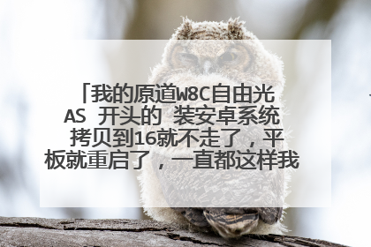 我的原道W8C自由光 AS 开头的 装安卓系统 拷贝到16就不走了,平板就重启了,一直都这样我是看的官方教程